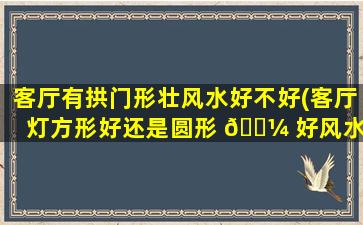 客厅有拱门形壮风水好不好(客厅灯方形好还是圆形 🐼 好风水)